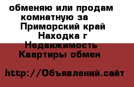 обменяю или продам 2-комнатную за 600 - Приморский край, Находка г. Недвижимость » Квартиры обмен   